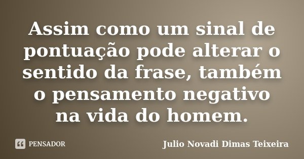 Assim como um sinal de pontuação pode alterar o sentido da frase, também o pensamento negativo na vida do homem.... Frase de Julio Novadi Dimas Teixeira.