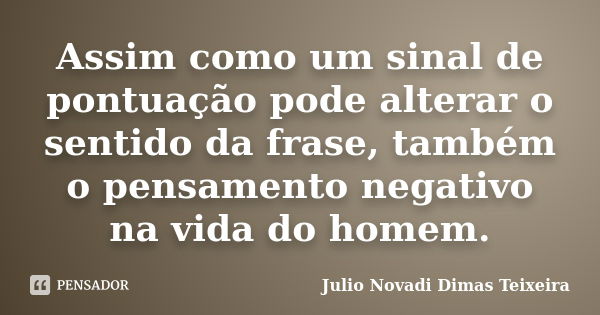 Assim como um sinal de pontuação pode alterar o sentido da frase, também o pensamento negativo na vida do homem.... Frase de Julio Novadi Dimas Teixeira.