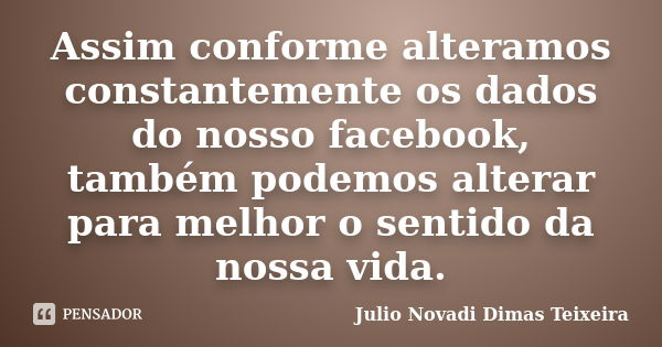 Assim conforme alteramos constantemente os dados do nosso facebook, também podemos alterar para melhor o sentido da nossa vida.... Frase de Julio Novadi Dimas Teixeira.