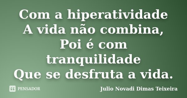 Com a hiperatividade A vida não combina, Poi é com tranquilidade Que se desfruta a vida.... Frase de Julio Novadi Dimas Teixeira.
