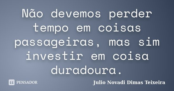 Não devemos perder tempo em coisas passageiras, mas sim investir em coisa duradoura.... Frase de Julio Novadi Dimas Teixeira.
