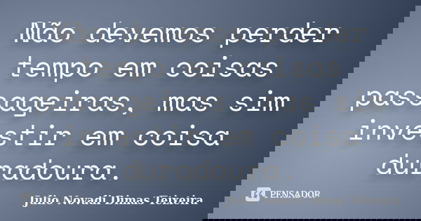 Não devemos perder tempo em coisas passageiras, mas sim investir em coisa duradoura.... Frase de Julio Novadi Dimas Teixeira.