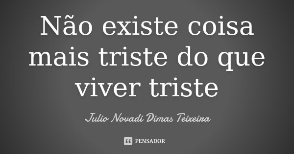 Não existe coisa mais triste do que viver triste... Frase de Julio Novadi Dimas Teixeira.