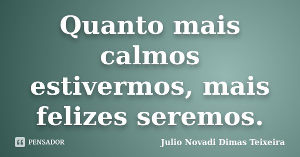 Quanto mais calmos estivermos, mais felizes seremos.... Frase de Julio Novadi Dimas Teixeira.
