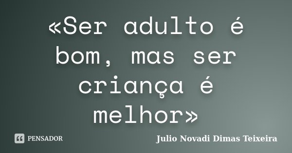 «Ser adulto é bom, mas ser criança é melhor»... Frase de Julio Novadi Dimas Teixeira.