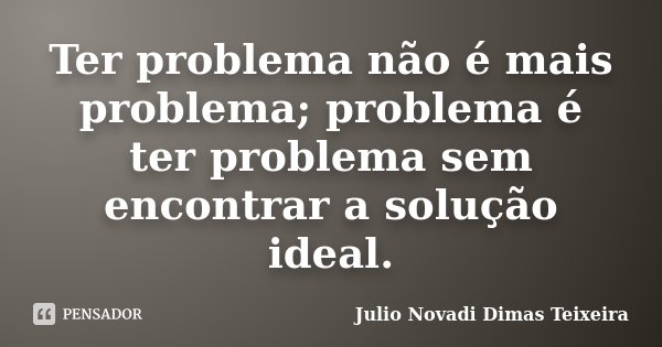 Ter problema não é mais problema; problema é ter problema sem encontrar a solução ideal.... Frase de Julio Novadi Dimas Teixeira.