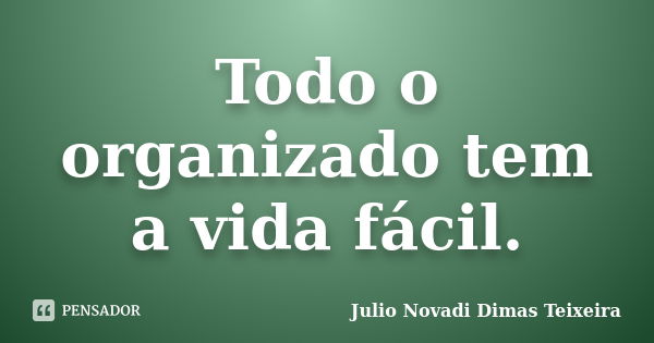 Todo o organizado tem a vida fácil.... Frase de Julio Novadi Dimas Teixeira.