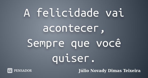 A felicidade vai acontecer, Sempre que você quiser.... Frase de Júlio Novady Dimas Teixeira.