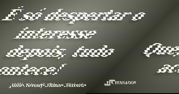 É só despertar o interesse Que, depois, tudo acontece!... Frase de Júlio Novady Dimas Teixeira.