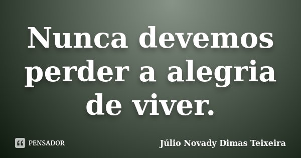 Nunca devemos perder a alegria de viver.... Frase de Júlio Novady Dimas Teixeira.