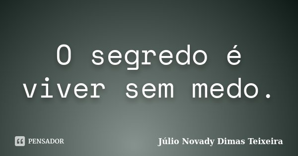 O segredo é viver sem medo.... Frase de Júlio Novady Dimas Teixeira.