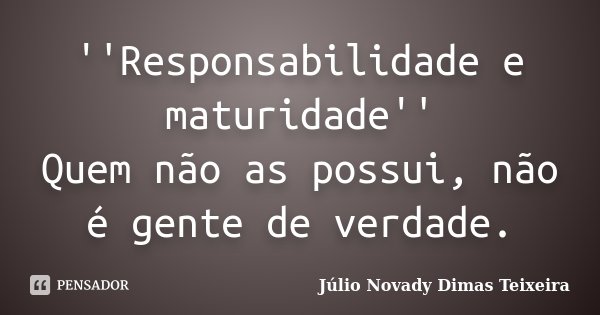 ''Responsabilidade e maturidade'' Quem não as possui, não é gente de verdade.... Frase de Júlio Novady Dimas Teixeira.