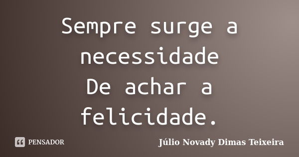 Sempre surge a necessidade De achar a felicidade.... Frase de Júlio Novady Dimas Teixeira.