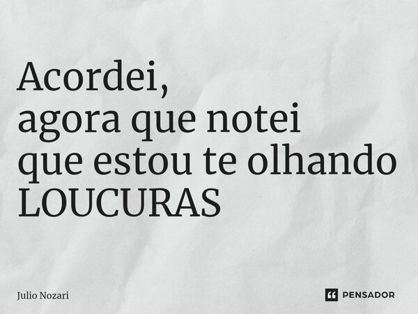 ⁠Acordei, agora que notei que estou te olhando LOUCURAS... Frase de Julio Nozari.