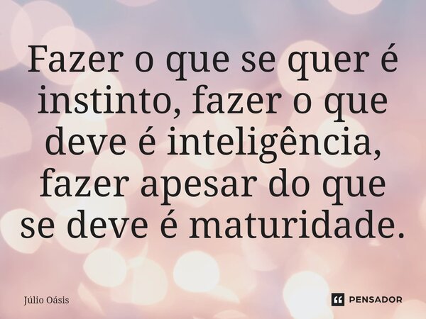 Fazer o⁠ que se quer é instinto, fazer o que deve é inteligência, fazer apesar do que se deve é maturidade.... Frase de Júlio Oásis.