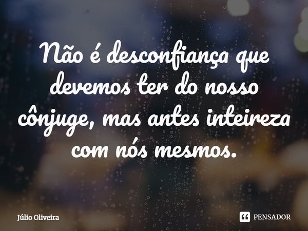Não é desconfiança que devemos ter do nosso cônjuge, mas antes inteireza com nós mesmos.... Frase de Julio Oliveira.