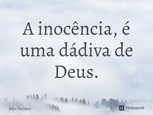 ⁠A inocência, é uma dádiva de Deus.... Frase de Júlio Pacheco.