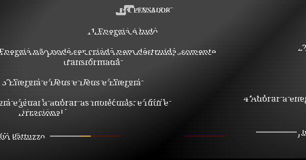 1 Energia é tudo 2 Energia não pode ser criada nem destruída, somente transformada 3 Energia é Deus e Deus é Energia 4 Adorar a energia é igual a adorar as molé... Frase de Júlio Pattuzzo.