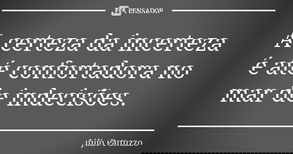 A certeza da incerteza é até confortadora no mar de indecisões.... Frase de Júlio Pattuzzo.