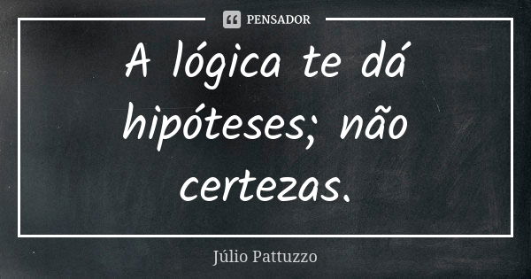 A lógica te dá hipóteses; não certezas.... Frase de Júlio Pattuzzo.