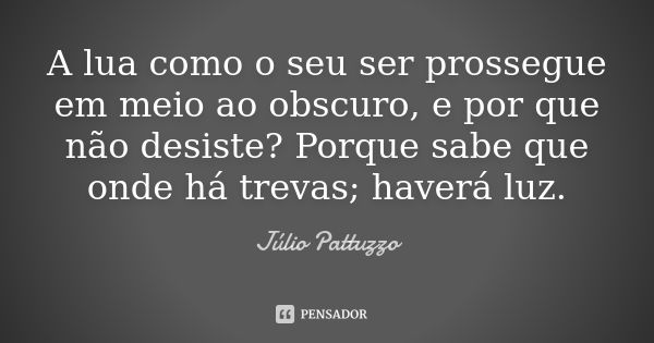 A lua como o seu ser prossegue em meio ao obscuro, e por que não desiste? Porque sabe que onde há trevas; haverá luz.... Frase de Júlio Pattuzzo.