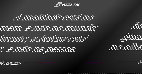 A maldade está no homem, e não no mundo; igualmente, a beleza está no olhar, e não na pessoa.... Frase de Júlio Pattuzzo.