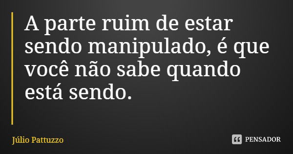 A parte ruim de estar sendo manipulado, é que você não sabe quando está sendo.... Frase de Júlio Pattuzzo.