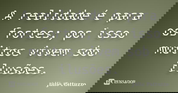 A realidade é para os fortes; por isso muitos vivem sob ilusões.... Frase de Júlio Pattuzzo.