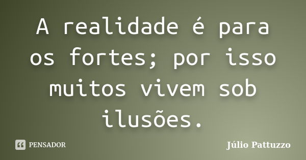 A realidade é para os fortes; por isso muitos vivem sob ilusões.... Frase de Júlio Pattuzzo.