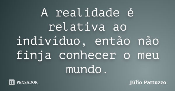 A realidade é relativa ao indivíduo, então não finja conhecer o meu mundo.... Frase de Júlio Pattuzzo.