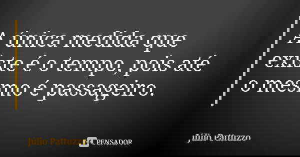 A única medida que existe é o tempo, pois até o mesmo é passageiro.... Frase de Júlio Pattuzzo.