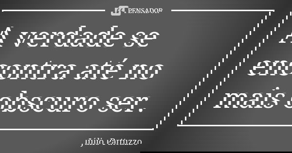 A verdade se encontra até no mais obscuro ser.... Frase de Júlio Pattuzzo.