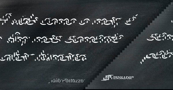 A vida como o mar, é sem fim; mas somente pelo olhar humano.... Frase de Júlio Pattuzzo.