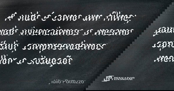 A vida é como um filme; quando vivenciamos o mesmo capítulo, compreendemos melhor a situação.... Frase de Júlio Pattuzzo.