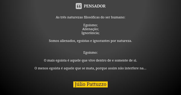 As três naturezas filosóficas do ser humano: Egoísmo; Alienação; Ignorância; Somos alienados, egoístas e ignorantes por natureza. Egoísmo: O mais egoísta é aque... Frase de Júlio Pattuzzo.