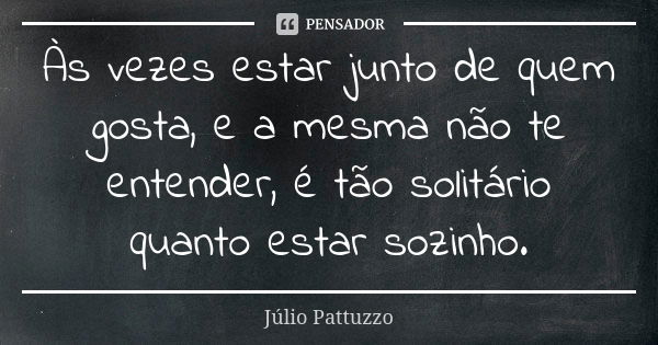 Às vezes estar junto de quem gosta, e a mesma não te entender, é tão solitário quanto estar sozinho.... Frase de Júlio Pattuzzo.