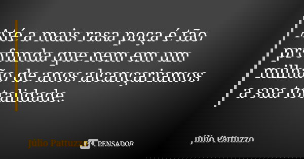 Até a mais rasa poça é tão profunda que nem em um milhão de anos alcançariamos a sua totalidade.... Frase de Júlio Pattuzzo.