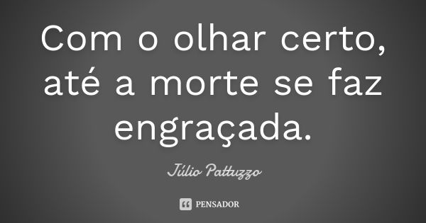 Com o olhar certo, até a morte se faz engraçada.... Frase de Júlio Pattuzzo.