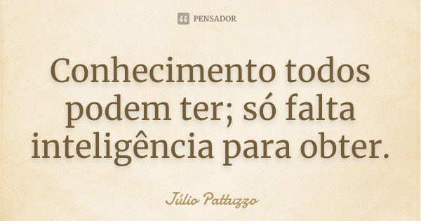 Conhecimento todos podem ter; só falta inteligência para obter.... Frase de Júlio Pattuzzo.