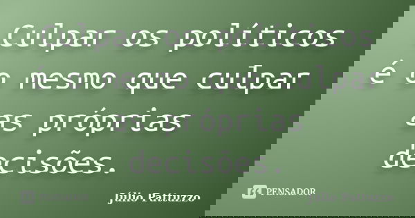 Culpar os políticos é o mesmo que culpar as próprias decisões.... Frase de Júlio Pattuzzo.