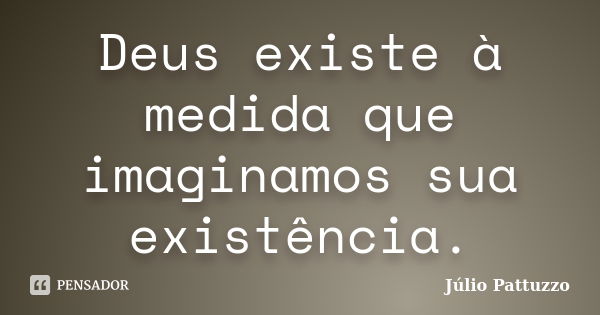 Deus existe à medida que imaginamos sua existência.... Frase de Júlio Pattuzzo.