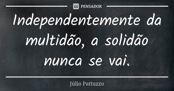 Independentemente da multidão, a solidão nunca se vai.... Frase de Júlio Pattuzzo.