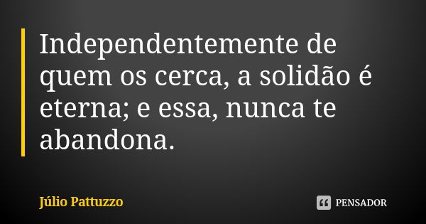 Independentemente de quem os cerca, a solidão é eterna; e essa, nunca te abandona.... Frase de Júlio Pattuzzo.