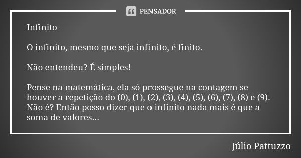 Infinito O infinito, mesmo que seja infinito, é finito. Não entendeu? É simples! Pense na matemática, ela só prossegue na contagem se houver a repetição do (0),... Frase de Júlio Pattuzzo.