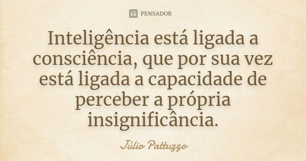 Inteligência está ligada a consciência, que por sua vez está ligada a capacidade de perceber a própria insignificância.... Frase de Júlio Pattuzzo.