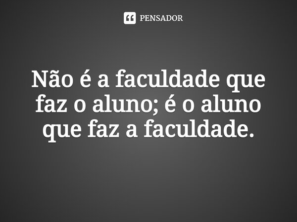 Não é a faculdade que faz o aluno; é o aluno que faz a faculdade.⁠