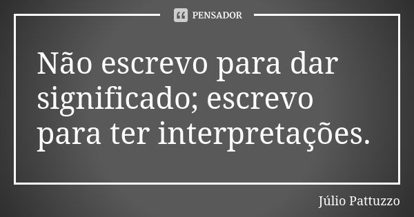 Não escrevo para dar significado; escrevo para ter interpretações.... Frase de Júlio Pattuzzo.