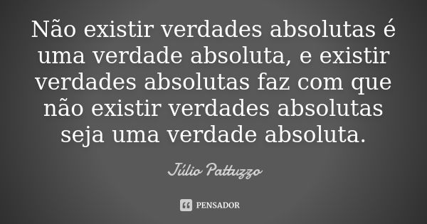 Não existir verdades absolutas é uma verdade absoluta, e existir verdades absolutas faz com que não existir verdades absolutas seja uma verdade absoluta.... Frase de Júlio Pattuzzo.