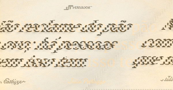 Não reclame do pão com ovo; há pessoas que nem isso tem.... Frase de Júlio Pattuzzo.