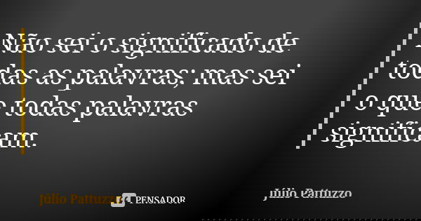 Não sei o significado de todas as palavras; mas sei o que todas palavras significam.... Frase de Júlio Pattuzzo.